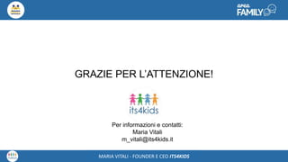 Maria Vitali – Ceo Its4kidsMARIA VITALI - FOUNDER E CEO ITS4KIDS
GRAZIE PER L’ATTENZIONE!
Per informazioni e contatti:
Maria Vitali
m_vitali@its4kids.it
 