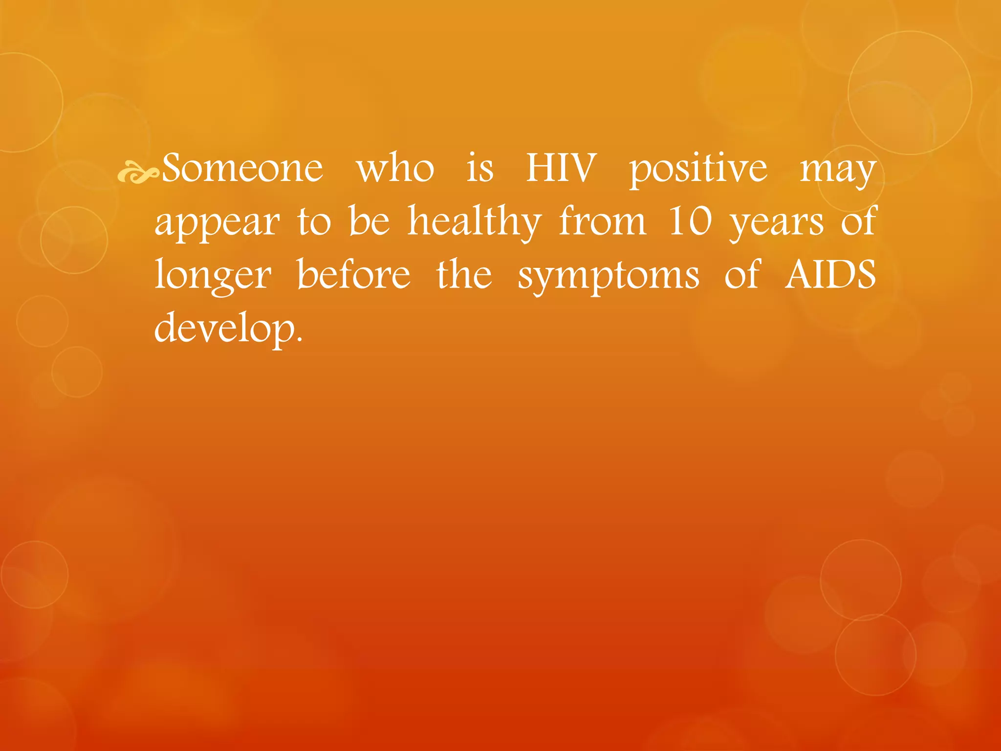 Someone who is HIV positive may 
appear to be healthy from 10 years of 
longer before the symptoms of AIDS 
develop. 
 