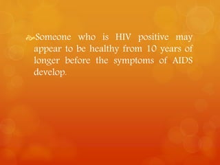 Someone who is HIV positive may 
appear to be healthy from 10 years of 
longer before the symptoms of AIDS 
develop. 
 