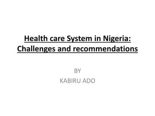 Health care System in Nigeria:
Challenges and recommendations
BY
KABIRU ADO
 