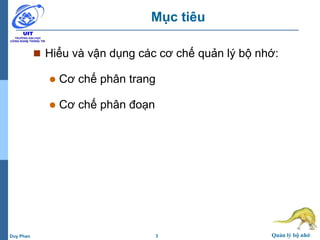 3 Quản lý bộ nhớDuy Phan
Mục tiêu
 Hiểu và vận dụng các cơ chế quản lý bộ nhớ:
 Cơ chế phân trang
 Cơ chế phân đoạn
 