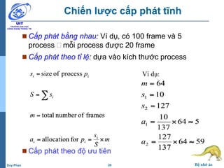 20 Bộ nhớ ảoDuy Phan
Chiến lược cấp phát tĩnh
 Cấp phát bằng nhau: Ví dụ, có 100 frame và 5
process mỗi process được 20 frame
 Cấp phát theo tỉ lệ: dựa vào kích thước process
 Cấp phát theo độ ưu tiên
Ví dụ:
 