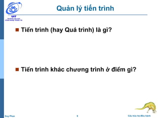 6 Cấu trúc hệ điều hànhDuy Phan
Quản lý tiến trình
 Tiến trình (hay Quá trình) là gì?
 Tiến trình khác chương trình ở điểm gì?
 