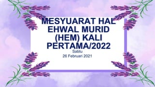 MESYUARAT HAL
EHWAL MURID
(HEM) KALI
PERTAMA/2022
Sabtu
26 Februari 2021
 