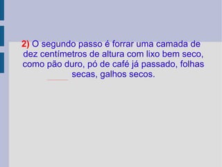 2)   O segundo passo é forrar uma camada de dez centímetros de altura com lixo bem seco, como pão duro, pó de café já passado, folhas secas, galhos secos. 