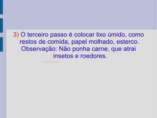 3)  O terceiro passo é colocar lixo úmido, como restos de comida, papel molhado, esterco.  Observação: Não ponha carne, que atrai insetos e roedores. 
