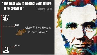 " The best way to predict your future  
   is to create it " -AbrahamLincoln
What if this time is
in our hands?
2016
2075
 