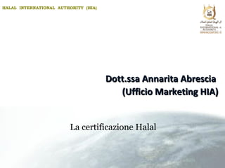 HALAL INTERNATIONAL AUTHORITY (HIA)
Dott.ssa Annarita AbresciaDott.ssa Annarita Abrescia
(Ufficio Marketing HIA)(Ufficio Marketing HIA)
La certificazione Halal
 