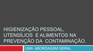 HIGIENIZAÇÃO PESSOAL,
UTENSÍLIOS E ALIMENTOS NA
PREVENÇÃO DA CONTAMINAÇÃO.
      UMA ABORDAGEM GERAL
 