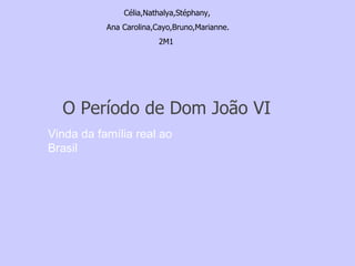 Célia,Nathalya,Stéphany, Ana Carolina,Cayo,Bruno,Marianne. 2M1 O Período de Dom João VI  Vinda da família real ao Brasil 