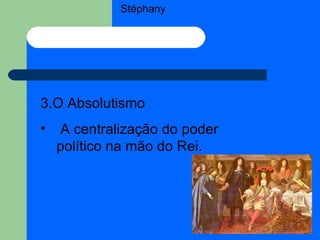 Stéphany 3.O Absolutismo A centralização do poder político na mão do Rei. 