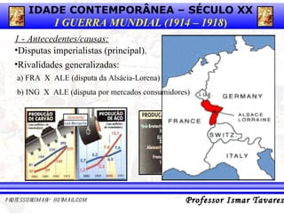 1 - Antecedentes/causas: Disputas imperialistas (principal). b) ING  X  ALE (disputa por mercados consumidores) a) FRA  X  ALE (disputa da Alsácia-Lorena) Rivalidades generalizadas: 