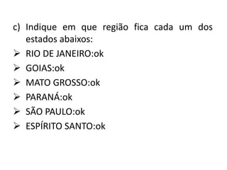c) Indique em que região fica cada um dos
   estados abaixos:
 RIO DE JANEIRO:ok
 GOIAS:ok
 MATO GROSSO:ok
 PARANÁ:ok
 SÃO PAULO:ok
 ESPÍRITO SANTO:ok
 