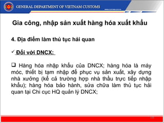 109
4. Địa điểm làm thủ tục hải quan
 Đối với DNCX:
 Trường hợp DNCX NK hàng hóa theo quyền nhập
khẩu quy định tại Nghị ...