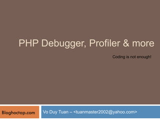 PHP Debugger, Profiler & more Vo Duy Tuan – <tuanmaster2002@yahoo.com> Bloghoctap.com Coding is not enough! 