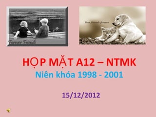 HỌ P MẶ T A12 – NTMK
  Niên khóa 1998 - 2001

        15/12/2012
 