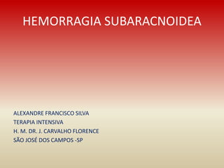 HEMORRAGIA SUBARACNOIDEA
ALEXANDRE FRANCISCO SILVA
TERAPIA INTENSIVA
H. M. DR. J. CARVALHO FLORENCE
SÃO JOSÉ DOS CAMPOS -SP
 