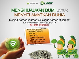 MENGHIJAUKAN BUMI UNTUK
MENYELAMATKAN DUNIA
Menjadi “Green Warrior” sekaligus “Green Miliarder”
Ket hub : Bapak Feri 081220512419
Pin BBM : 27BE2D61
 