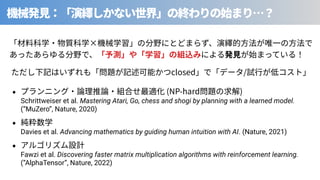 ⾒ (NP-hard )
Schrittweiser et al. Mastering Atari, Go, chess and shogi by planning with a learned model.
(“MuZero”, Nature, 2020)
Davies et al. Advancing mathematics by guiding human intuition with AI. (Nature, 2021)
Fawzi et al. Discovering faster matrix multiplication algorithms with reinforcement learning.
(“AlphaTensor”, Nature, 2022)
×
closed /
 