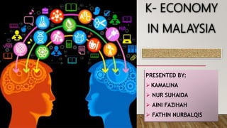 K- ECONOMY
IN MALAYSIA
PRESENTED BY:
KAMALINA
 NUR SUHAIDA
 AINI FAZIHAH
 FATHIN NURBALQIS
 