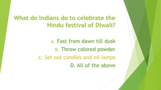 What do Indians do to celebrate the
Hindu festival of Diwali?
A. Fast from dawn till dusk
B. Throw colored powder
C. Set out candles and oil lamps
D. All of the above
 