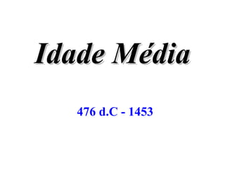 IdadeIdade MédiaMédia
476 d.C - 1453
 
