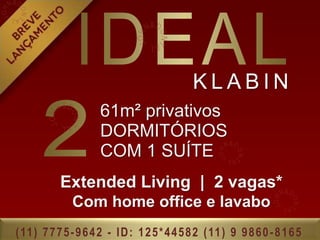 KLABIN
                      61m² privativos
                      DORMITÓRIOS
                      COM 1 SUÍTE
            Extended Living | 2 vagas*
               Com home office e lavabo
( 11 ) 7 7 7 5 - 9 6 4 2 - I D : 1 2 5 * 4 4 5 8 2 ( 11 ) 9 9 8 6 0 - 8 1 6 5
 