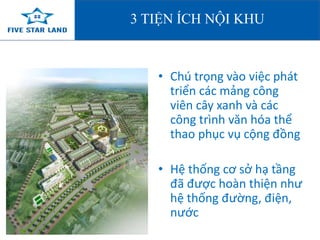 3 TIỆN ÍCH NỘI KHU 
• Chú trọng vào việc phát 
triển các mảng công 
viên cây xanh và các 
công trình văn hóa thể 
thao phục vụ cộng đồng 
• Hệ thống cơ sở hạ tầng 
đã được hoàn thiện như 
hệ thống đường, điện, 
nước 
 