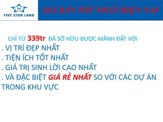 GIÁ BÁN TỐT NHẤT HIỆN NAY 
CHỈ TỪ 339tr ĐÃ SỠ HỮU ĐƯỢC MẢNH ĐẤT VỚI 
. VỊ TRÍ ĐẸP NHẤT 
. TIỆN ÍCH TỐT NHẤT 
. GIÁ TRỊ SINH LỜI CAO NHẤT 
. VÀ ĐẶC BIỆT GIÁ RẺ NHẤT SO VỚI CÁC DỰ ÁN 
TRONG KHU VỰC 
 