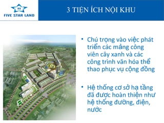 3 TIỆN ÍCH NỘI KHU 
• Chú trọng vào việc phát 
triển các mảng công 
viên cây xanh và các 
công trình văn hóa thể 
thao phục vụ cộng đồng 
• Hệ thống cơ sở hạ tầng 
đã được hoàn thiện như 
hệ thống đường, điện, 
nước 
 