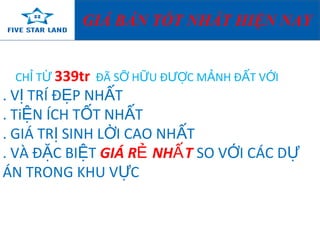 GIÁ BÁN TỐT NHẤT HIỆN NAY 
CHỈ TỪ 339tr ĐÃ SỠ HỮU ĐƯỢC MẢNH ĐẤT VỚI 
. VỊ TRÍ ĐẸP NHẤT 
. TiỆN ÍCH TỐT NHẤT 
. GIÁ TRỊ SINH LỜI CAO NHẤT 
. VÀ ĐẶC BIỆT GIÁ RẺ NHẤT SO VỚI CÁC DỰ 
ÁN TRONG KHU VỰC 
 