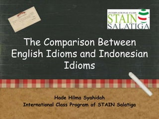 The Comparison Between
English Idioms and Indonesian
Idioms
Hade Hilma Syahidah
International Class Program of STAIN Salatiga
 