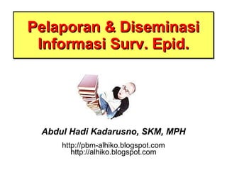 Pelaporan & Diseminasi Informasi Surv. Epid. Abdul Hadi Kadarusno, SKM, MPH http://pbm-alhiko.blogspot.com http://alhiko.blogspot.com 