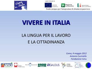 VIVERE IN ITALIA
LA LINGUA PER IL LAVORO
   E LA CITTADINANZA

                    Como, 4 maggio 2012
                       Antonio Cuciniello
                        Fondazione Ismu
 