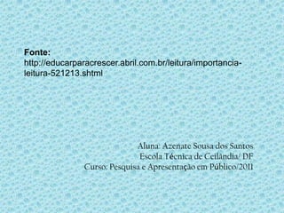 Fonte:
http://educarparacrescer.abril.com.br/leitura/importancia-
leitura-521213.shtml




                              Aluna: Azenate Sousa dos Santos
                               Escola Técnica de Ceilândia/ DF
                Curso: Pesquisa e Apresentação em Público/2011
 