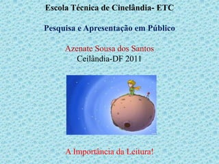 Escola Técnica de Cinelândia- ETC

Pesquisa e Apresentação em Público

     Azenate Sousa dos Santos
        Ceilândia-DF 2011




     A Importância da Leitura!
 