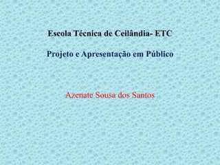Escola Técnica de Ceilândia- ETC

Projeto e Apresentação em Público



    Azenate Sousa dos Santos
 