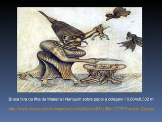 Bruxa fera da Ilha da Madeira / Nanquim sobre papel e colagem / 0,664x0,502 m http://www.clicrbs.com.br/especial/sc/rbs30anos/81,0,564,17775,Franklin-Cascaes.html  