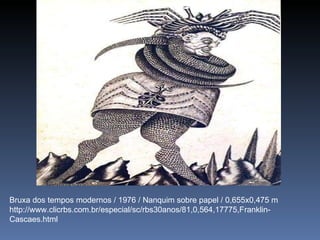 Bruxa dos tempos modernos / 1976 / Nanquim sobre papel / 0,655x0,475 m http://www.clicrbs.com.br/especial/sc/rbs30anos/81,0,564,17775,Franklin-Cascaes.html 