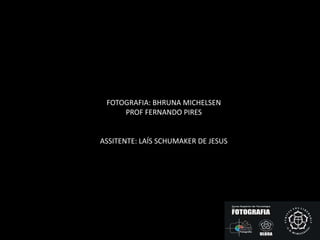FOTOGRAFIA: BHRUNA MICHELSEN
PROF FERNANDO PIRES
ASSITENTE: LAÍS SCHUMAKER DE JESUS
 