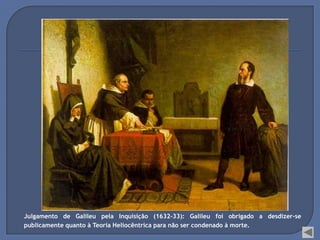 Julgamento de Galileu pela Inquisição (1632-33): Galileu foi obrigado a desdizer-se
publicamente quanto à Teoria Heliocêntrica para não ser condenado à morte.
 