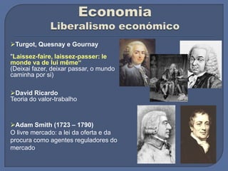 Turgot, Quesnay e Gournay
"Laissez-faire, laissez-passer: le
monde va de lui même“
(Deixai fazer, deixar passar, o mundo
caminha por si)
David Ricardo
Teoria do valor-trabalho
Adam Smith (1723 – 1790)
O livre mercado: a lei da oferta e da
procura como agentes reguladores do
mercado
 