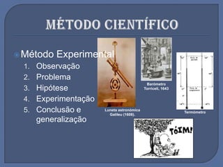 Luneta astronómica
Galileu (1608).
Método Experimental
1. Observação
2. Problema
3. Hipótese
4. Experimentação
5. Conclusão e
generalização
Termómetro
Barómetro
Torriceli, 1643
 