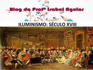 HISTÓRIA
Cap. 05 - PARTE 1
ISABEL AGUIAR
8EF MANHÃ
DIONÍSIO TORRES
ILUMINISMO: SÉCULO XVIII
 
