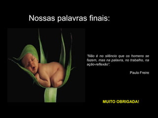 “Não é no silêncio que os homens se
fazem, mas na palavra, no trabalho, na
ação-reflexão”.
Paulo Freire
Nossas palavras finais:
MUITO OBRIGADA!
 