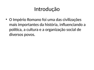 Introdução
• O Império Romano foi uma das civilizações
mais importantes da história, influenciando a
política, a cultura e a organização social de
diversos povos.
 
