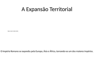 A Expansão Territorial
O Império Romano se expandiu pela Europa, Ásia e África, tornando-se um dos maiores impérios.
 