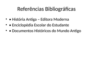 Referências Bibliográficas
• • História Antiga – Editora Moderna
• • Enciclopédia Escolar do Estudante
• • Documentos Históricos do Mundo Antigo
 