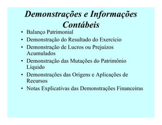 Demonstrações e Informações
Contábeis
• Balanço Patrimonial
• Demonstração do Resultado do Exercício
• Demonstração de Lucros ou Prejuízos
Acumulados
• Demonstração das Mutações do Patrimônio
Líquido
• Demonstrações das Origens e Aplicações de
Recursos
• Notas Explicativas das Demonstrações Financeiras
 