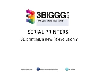 SERIAL PRINTERS
L’impression 3D, une nouvelle (R)évolution ?




     www.3biggg.com   www.facebook.com/3biggg   @3biggg
 